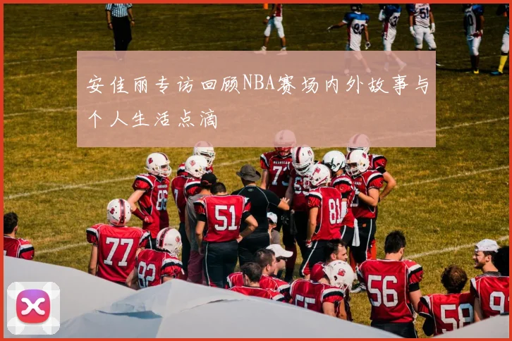 安佳丽专访回顾NBA赛场内外故事与个人生活点滴